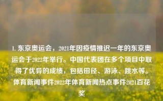 1. 东京奥运会，2021年因疫情推迟一年的东京奥运会于2022年举行。中国代表团在多个项目中取得了优异的成绩，包括田径、游泳、跳水等。体育新闻事件2022年体育新闻热点事件2021百花奖