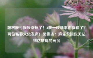 题材股亏损股涨疯了！A股一谈基本面就输了？两位私募大佬发声！吴伟志：麻雀永远也无法到达雄鹰的高度