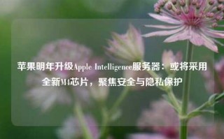 苹果明年升级Apple Intelligence服务器：或将采用全新M4芯片，聚焦安全与隐私保护