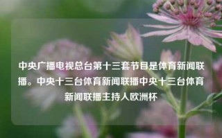 中央广播电视总台第十三套节目是体育新闻联播。中央十三台体育新闻联播中央十三台体育新闻联播主持人欧洲杯