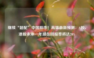 继续“超配”中国股市！高盛最新预测：A股、港股未来一年潜在回报率将达20%