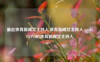 最近体育新闻女主持人,体育新闻女主持人 cctv5，CCTV5的体育新闻女主持人