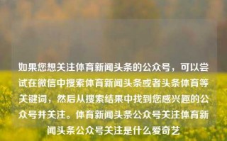 如果您想关注体育新闻头条的公众号，可以尝试在微信中搜索体育新闻头条或者头条体育等关键词，然后从搜索结果中找到您感兴趣的公众号并关注。体育新闻头条公众号关注体育新闻头条公众号关注是什么爱奇艺