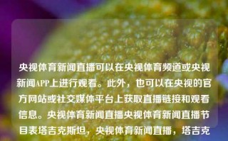 央视体育新闻直播可以在央视体育频道或央视新闻APP上进行观看。此外，也可以在央视的官方网站或社交媒体平台上获取直播链接和观看信息。央视体育新闻直播央视体育新闻直播节目表塔吉克斯坦，央视体育新闻直播，塔吉克斯坦赛事观看指南，央视体育新闻直播，塔吉克斯坦赛事观看指南