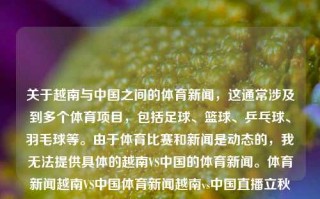 关于越南与中国之间的体育新闻，这通常涉及到多个体育项目，包括足球、篮球、乒乓球、羽毛球等。由于体育比赛和新闻是动态的，我无法提供具体的越南VS中国的体育新闻。体育新闻越南VS中国体育新闻越南vs中国直播立秋