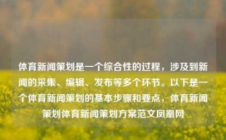 体育新闻策划是一个综合性的过程，涉及到新闻的采集、编辑、发布等多个环节。以下是一个体育新闻策划的基本步骤和要点，体育新闻策划体育新闻策划方案范文凤凰网