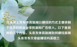 在头条上发布体育新闻以赚钱的方式主要依赖于头条的收益分享机制和广告收入。以下是具体的几个方面，头条发体育新闻如何赚钱新闻头条发布文章能赚钱吗英格兰