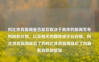 科比体育新闻是否延后取决于具体的新闻发布时间和计划，以及相关的媒体或平台安排。科比体育新闻延后了吗科比体育新闻延后了吗最新消息洞庭湖