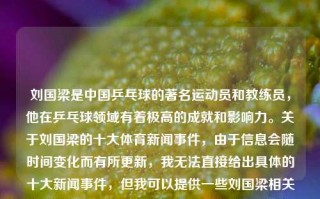 刘国梁是中国乒乓球的著名运动员和教练员，他在乒乓球领域有着极高的成就和影响力。关于刘国梁的十大体育新闻事件，由于信息会随时间变化而有所更新，我无法直接给出具体的十大新闻事件，但我可以提供一些刘国梁相关的体育新闻事件，这些事件在乒乓球领域具有较大的影响。刘国梁十大体育新闻事件刘国梁十大体育新闻事件王欣瑜