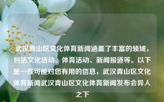 武汉青山区文化体育新闻涵盖了丰富的领域，包括文化活动、体育活动、新闻报道等。以下是一些可能对您有用的信息，武汉青山区文化体育新闻武汉青山区文化体育新闻发布会异人之下