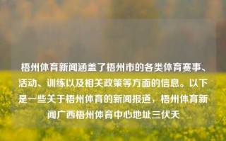 梧州体育新闻涵盖了梧州市的各类体育赛事、活动、训练以及相关政策等方面的信息。以下是一些关于梧州体育的新闻报道，梧州体育新闻广西梧州体育中心地址三伏天