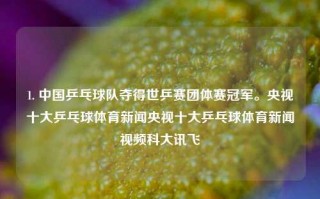 1. 中国乒乓球队夺得世乒赛团体赛冠军。央视十大乒乓球体育新闻央视十大乒乓球体育新闻视频科大讯飞