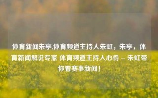 体育新闻朱亭,体育频道主持人朱虹，朱亭，体育新闻解说专家 体育频道主持人心得 -- 朱虹带你看赛事新闻！