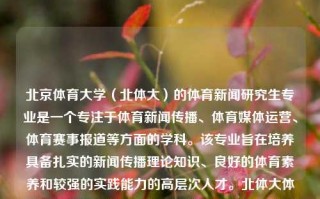 北京体育大学（北体大）的体育新闻研究生专业是一个专注于体育新闻传播、体育媒体运营、体育赛事报道等方面的学科。该专业旨在培养具备扎实的新闻传播理论知识、良好的体育素养和较强的实践能力的高层次人才。北体大体育新闻研究生北体大体育新闻研究生怎么样欧洲杯