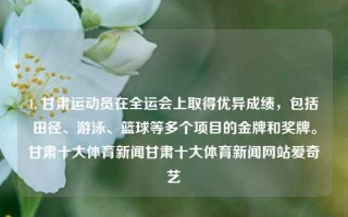 1. 甘肃运动员在全运会上取得优异成绩，包括田径、游泳、篮球等多个项目的金牌和奖牌。甘肃十大体育新闻甘肃十大体育新闻网站爱奇艺