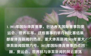 1. 2023年国际体育赛事，包括各大国际赛事如奥运会、世界杯等，这些赛事的举办和比赛结果都是体育新闻的热点。重大体育新闻2020年重大体育新闻嫦娥六号，2023年国际体育赛事热点回顾，奥运会、世界杯与体育新闻的风云激荡，2023年国际体育盛事回眸，奥运会、世界杯引领全球体育新闻风潮