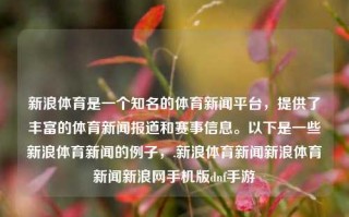 新浪体育是一个知名的体育新闻平台，提供了丰富的体育新闻报道和赛事信息。以下是一些新浪体育新闻的例子，.新浪体育新闻新浪体育新闻新浪网手机版dnf手游