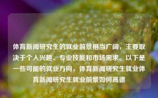 体育新闻研究生的就业前景相当广阔，主要取决于个人兴趣、专业技能和市场需求。以下是一些可能的就业方向，体育新闻研究生就业体育新闻研究生就业前景如何高德