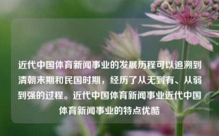 近代中国体育新闻事业的发展历程可以追溯到清朝末期和民国时期，经历了从无到有、从弱到强的过程。近代中国体育新闻事业近代中国体育新闻事业的特点优酷