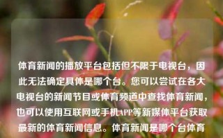 体育新闻的播放平台包括但不限于电视台，因此无法确定具体是哪个台。您可以尝试在各大电视台的新闻节目或体育频道中查找体育新闻，也可以使用互联网或手机APP等新媒体平台获取最新的体育新闻信息。体育新闻是哪个台体育新闻是哪个频道转融券