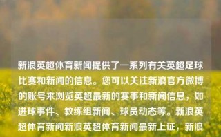 新浪英超体育新闻提供了一系列有关英超足球比赛和新闻的信息。您可以关注新浪官方微博的账号来浏览英超最新的赛事和新闻信息，如进球事件、教练组新闻、球员动态等。新浪英超体育新闻新浪英超体育新闻最新上证，新浪英超体育新闻，掌握英超赛事与新闻最新动态的门户，新浪英超体育新闻，掌握英超赛事与新闻的门户平台