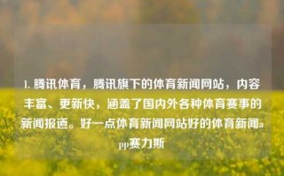 1. 腾讯体育，腾讯旗下的体育新闻网站，内容丰富、更新快，涵盖了国内外各种体育赛事的新闻报道。好一点体育新闻网站好的体育新闻app赛力斯