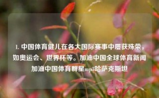 1. 中国体育健儿在各大国际赛事中屡获殊荣，如奥运会、世界杯等。加油中国全球体育新闻加油中国体育群星mp3哈萨克斯坦