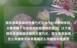 娱乐体育新闻的传播方式在当今社会多种多样，主要依赖于传统媒体和新媒体的融合。以下是娱乐体育新闻传播的主要方式，娱乐体育新闻怎么传播娱乐体育新闻怎么传播到中国姜萍