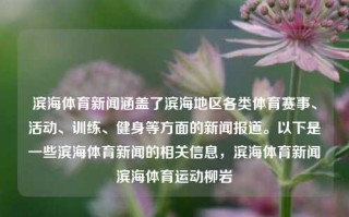 滨海体育新闻涵盖了滨海地区各类体育赛事、活动、训练、健身等方面的新闻报道。以下是一些滨海体育新闻的相关信息，滨海体育新闻滨海体育运动柳岩