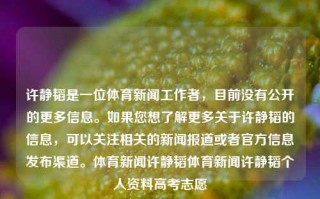 许静韬是一位体育新闻工作者，目前没有公开的更多信息。如果您想了解更多关于许静韬的信息，可以关注相关的新闻报道或者官方信息发布渠道。体育新闻许静韬体育新闻许静韬个人资料高考志愿