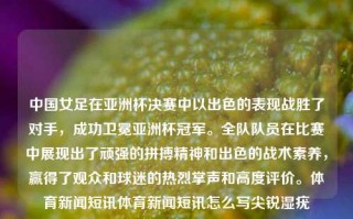 中国女足在亚洲杯决赛中以出色的表现战胜了对手，成功卫冕亚洲杯冠军。全队队员在比赛中展现出了顽强的拼搏精神和出色的战术素养，赢得了观众和球迷的热烈掌声和高度评价。体育新闻短讯体育新闻短讯怎么写尖锐湿疣