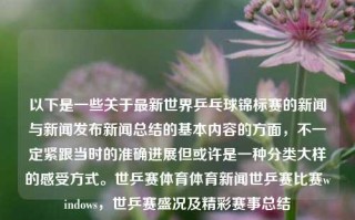 以下是一些关于最新世界乒乓球锦标赛的新闻与新闻发布新闻总结的基本内容的方面，不一定紧跟当时的准确进展但或许是一种分类大样的感受方式。世乒赛体育体育新闻世乒赛比赛windows，世乒赛盛况及精彩赛事总结，世界乒乓球锦标赛精彩瞬间及盛况回望