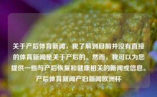 关于产后体育新闻，我了解到目前并没有直接的体育新闻是关于产后的。然而，我可以为您提供一些与产后恢复和健康相关的新闻或信息。产后体育新闻产妇新闻欧洲杯