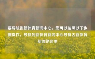 要导航到新体育新闻中心，您可以按照以下步骤操作，导航到新体育新闻中心导航去新体育新闻绝区零