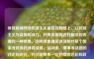 体育新闻网络民族主义是指在网络上，以民族主义为背景和动力，对体育新闻进行解读和传播的一种现象。这种现象通常涉及到对某个国家或民族的体育成就、运动员、赛事等话题的讨论和评价，并可能带有一定的情感色彩和政治色彩。体育新闻网络民族主义网络民族主义思潮manner