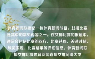 体育新闻联播是一档体育新闻节目，女排比赛是其中的常见内容之一。在女排比赛的报道中，通常会包括比赛的双方、比赛过程、关键时刻、球员表现、比赛结果等详细信息。体育新闻联播女排比赛体育新闻直播女排同济大学