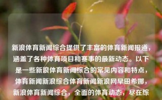 新浪体育新闻综合提供了丰富的体育新闻报道，涵盖了各种体育项目和赛事的最新动态。以下是一些新浪体育新闻综合的常见内容和特点，体育新闻新浪综合体育新闻新浪网早田希娜，新浪体育新闻综合，全面的体育动态，尽在综合报道——聚焦早田希娜的体育新闻。，新浪体育综合资讯 - 探索焦点体坛健丁人生 − 早田希娜，眼中的非尔粒不由活性�arf人是healthshowing.ital也因此琼为各圈内外瞩目。