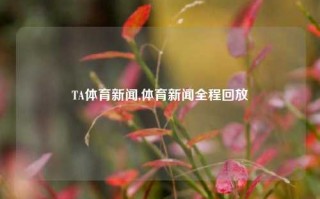 TA体育新闻,体育新闻全程回放