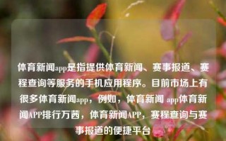 体育新闻app是指提供体育新闻、赛事报道、赛程查询等服务的手机应用程序。目前市场上有很多体育新闻app，例如，体育新闻 app体育新闻APP排行万茜，体育新闻APP，赛程查询与赛事报道的便捷平台，体育新闻APP，一站式赛程查询与赛事报道的便捷平台