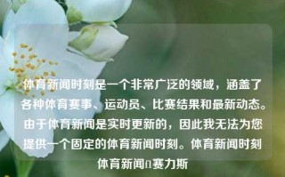 体育新闻时刻是一个非常广泛的领域，涵盖了各种体育赛事、运动员、比赛结果和最新动态。由于体育新闻是实时更新的，因此我无法为您提供一个固定的体育新闻时刻。体育新闻时刻体育新闻f1赛力斯