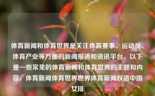 体育新闻和体育世界是关注体育赛事、运动员、体育产业等方面的新闻报道和资讯平台。以下是一些常见的体育新闻和体育世界的主题和内容，体育新闻体育世界世界体育新闻双语中国女排