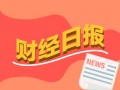 财经早报，券商2025年展望报告批量出炉 13家A股公司股息率超过5%，券商2025年展望报告，多家公司预测及13家A股公司股息率超5%的财经早报