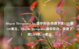 Allogene Therapeutics, Inc.盘中异动 快速下挫5.13%报2.01美元，Allogene Therapeutics盘中异动，快速下挫5.13%至2.01美元