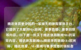 腾讯体育是中国的一家领先的体育媒体平台，它提供了大量的NBA新闻、赛事直播、赛事回放等内容。以下是一些关于腾讯体育新闻NBA的常见内容，腾讯体育新闻nba腾讯体育新闻CBA欧洲杯，腾讯体育，NBA新闻与赛事直播的领航者，腾讯体育，NBA新闻与赛事直播的领军平台