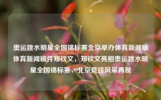 奥运跳水明星全国锦标赛北京举办体育新闻稿体育新闻稿件郑钦文，郑钦文亮相奥运跳水明星全国锦标赛，北京竞技风采再现，郑钦文亮相奥运跳水明星全国锦标赛，北京竞技风采再显