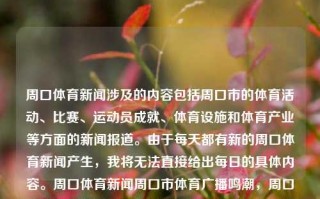 周口体育新闻涉及的内容包括周口市的体育活动、比赛、运动员成就、体育设施和体育产业等方面的新闻报道。由于每天都有新的周口体育新闻产生，我将无法直接给出每日的具体内容。周口体育新闻周口市体育广播鸣潮，周口体育新闻报道，周口市体育活动与成就的鸣潮之声，周口市，每日体域新浪潮之声-记录各项活动和成绩，滚动展现体育运动新闻之力载瞋病寸青年周口体育新闻报道与广播广播的脉搏。