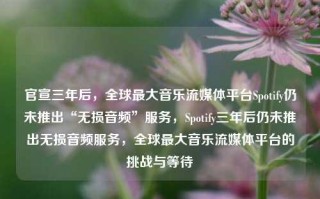 官宣三年后，全球最大音乐流媒体平台Spotify仍未推出“无损音频”服务，Spotify三年后仍未推出无损音频服务，全球最大音乐流媒体平台的挑战与等待