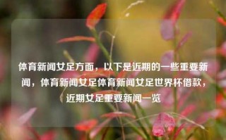 体育新闻女足方面，以下是近期的一些重要新闻，体育新闻女足体育新闻女足世界杯借款，近期女足重要新闻一览，女足新闻一览，近期重要事件与世界杯筹备进展