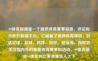 99体育新闻是一个提供体育赛事报道、评论和分析的新闻平台。它涵盖了各种体育项目，包括足球、篮球、网球、田径、游泳等，同时也关注国内外的重要体育赛事和活动。99体育新闻99体育网比赛录像异人之下