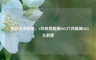 1. 奥运会资格赛，6月体育新闻2022六月新闻2021王韵壹